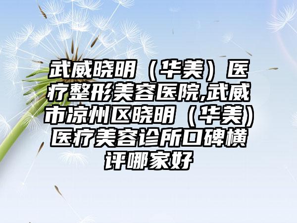 武威晓明（华美）医疗整形美容医院,武威市凉州区晓明（华美）医疗美容诊所口碑横评哪家好