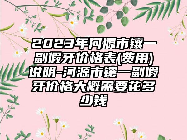 2023年河源市镶一副假牙价格表(费用)说明-河源市镶一副假牙价格大概需要花多少钱