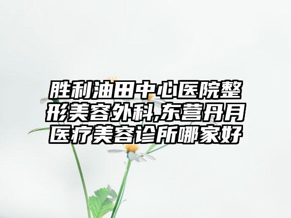 胜利油田中心医院整形美容外科,东营丹月医疗美容诊所哪家好