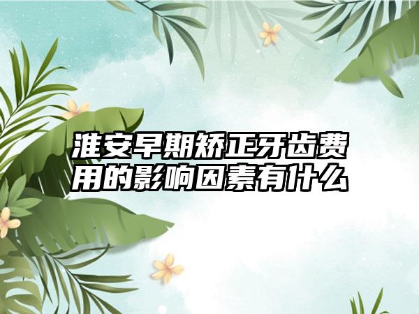 淮安早期矫正牙齿费用的影响因素有什么