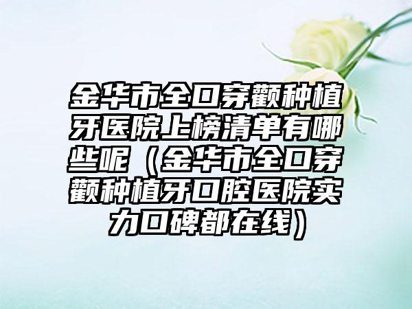 金华市全口穿颧种植牙医院上榜清单有哪些呢（金华市全口穿颧种植牙口腔医院实力口碑都在线）