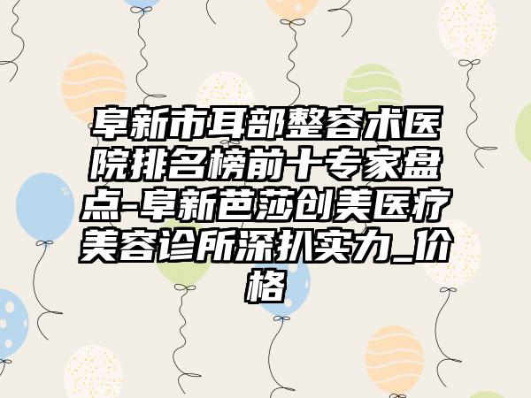 阜新市耳部整容术医院排名榜前十专家盘点-阜新芭莎创美医疗美容诊所深扒实力_价格