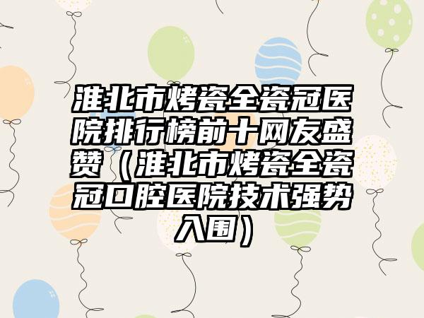 淮北市烤瓷全瓷冠医院排行榜前十网友盛赞（淮北市烤瓷全瓷冠口腔医院技术强势入围）