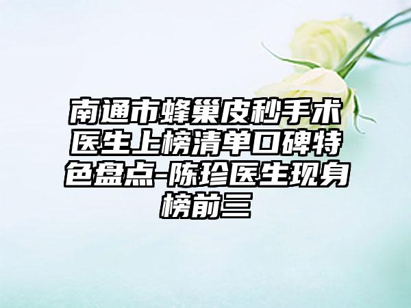 南通市蜂巢皮秒手术医生上榜清单口碑特色盘点-陈珍医生现身榜前三