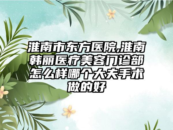 淮南市东方医院,淮南韩丽医疗美容门诊部怎么样哪个大夫手术做的好