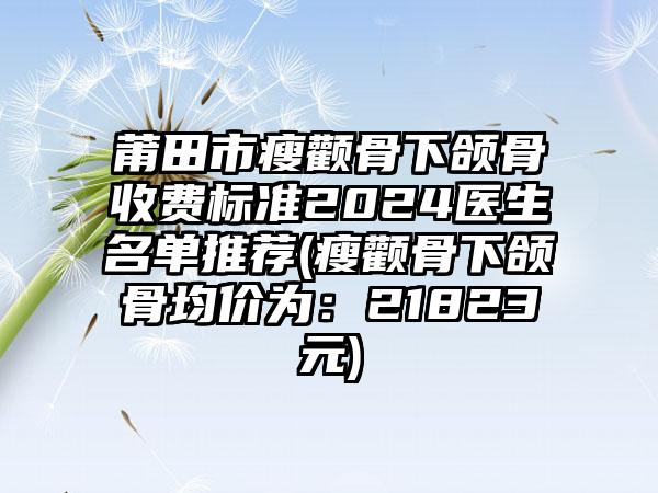 莆田市瘦颧骨下颌骨收费标准2024医生名单推荐(瘦颧骨下颌骨均价为：21823元)