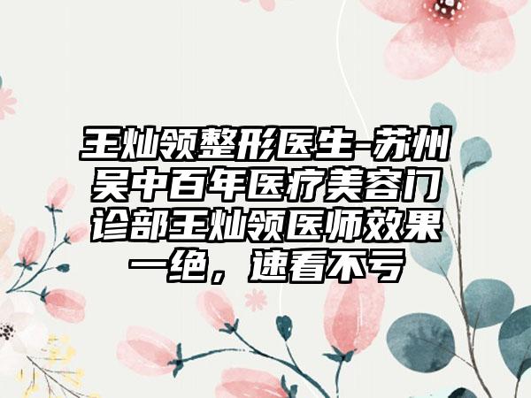 王灿领整形医生-苏州吴中百年医疗美容门诊部王灿领医师效果一绝，速看不亏