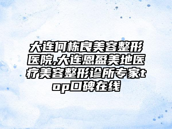 大连何栋良美容整形医院,大连恩盈美地医疗美容整形诊所专家top口碑在线