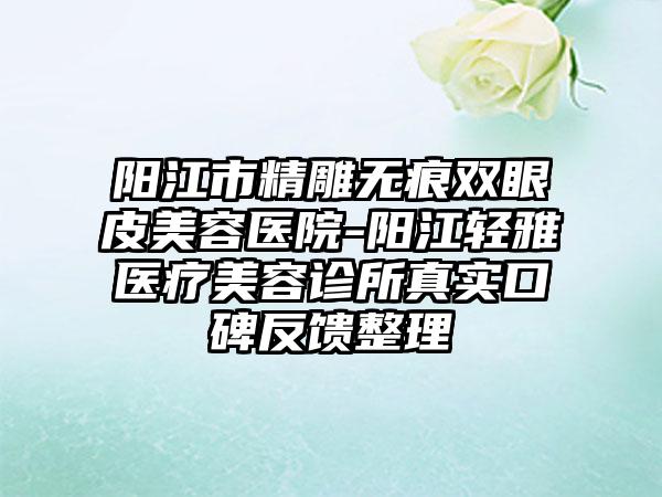 阳江市精雕无痕双眼皮美容医院-阳江轻雅医疗美容诊所真实口碑反馈整理