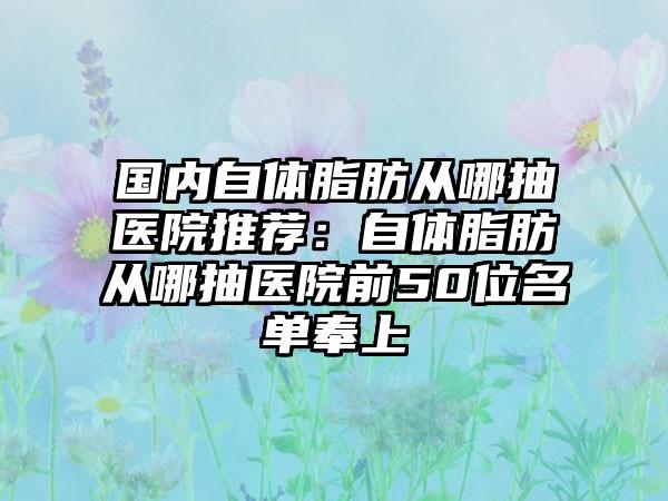 国内自体脂肪从哪抽医院推荐：自体脂肪从哪抽医院前50位名单奉上