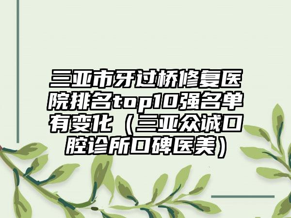 三亚市牙过桥修复医院排名top10强名单有变化（三亚众诚口腔诊所口碑医美）