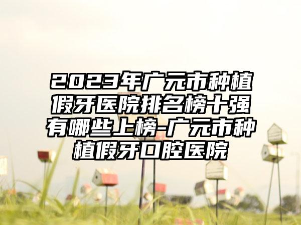 2023年广元市种植假牙医院排名榜十强有哪些上榜-广元市种植假牙口腔医院