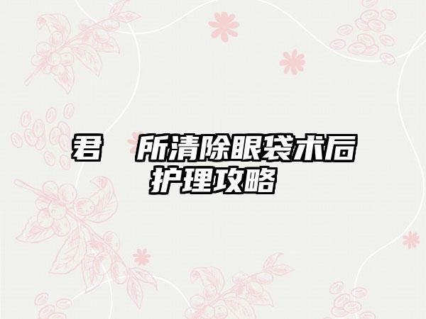 君綺診所清除眼袋术后护理攻略