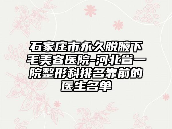 石家庄市永久脱腋下毛美容医院-河北省一院整形科排名靠前的医生名单