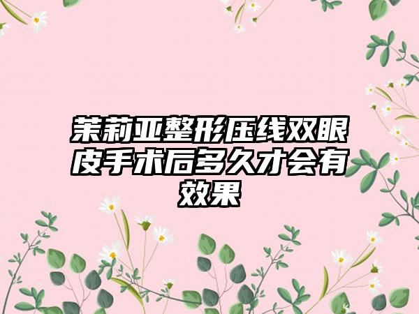 茉莉亚整形压线双眼皮手术后多久才会有效果