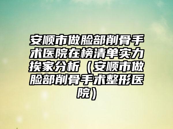 安顺市做脸部削骨手术医院在榜清单实力挨家分析（安顺市做脸部削骨手术整形医院）