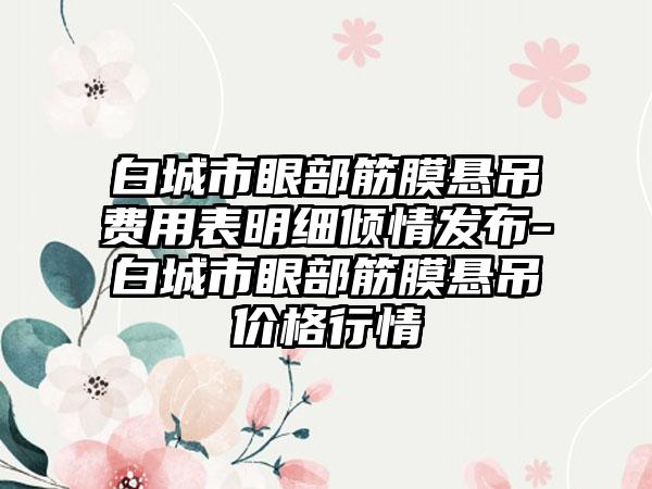 白城市眼部筋膜悬吊费用表明细倾情发布-白城市眼部筋膜悬吊价格行情