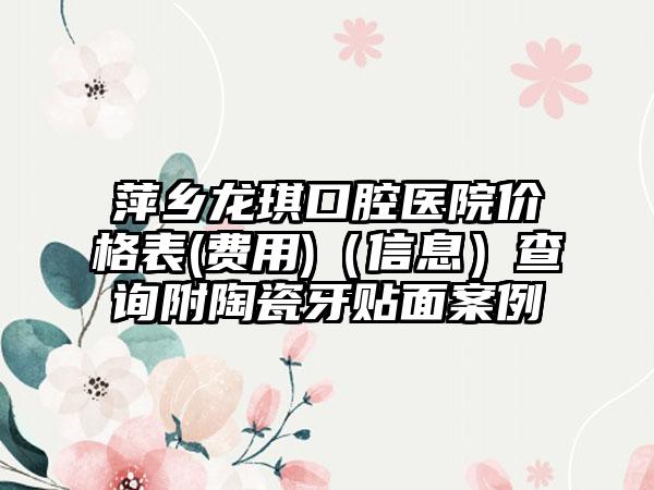 萍乡龙琪口腔医院价格表(费用)（信息）查询附陶瓷牙贴面案例