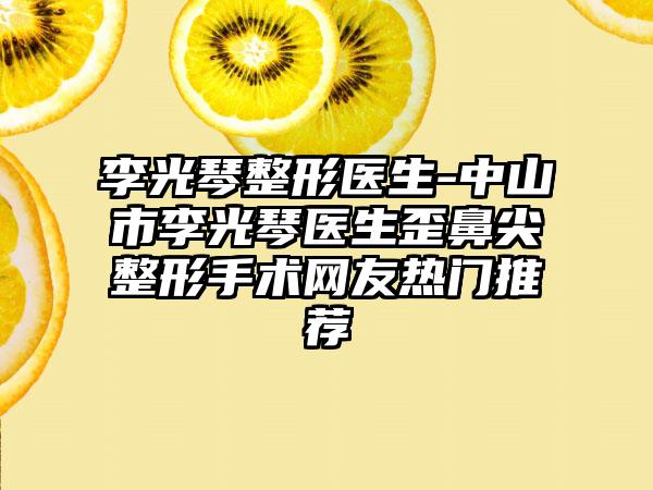 李光琴整形医生-中山市李光琴医生歪鼻尖整形手术网友热门推荐