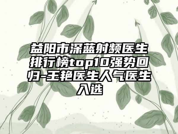 益阳市深蓝射频医生排行榜top10强势回归-王艳医生人气医生入选