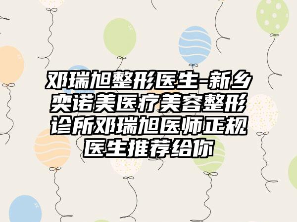 邓瑞旭整形医生-新乡奕诺美医疗美容整形诊所邓瑞旭医师正规医生推荐给你