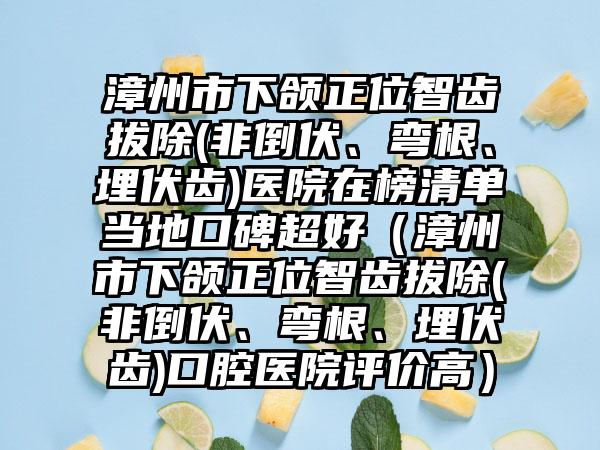 漳州市下颌正位智齿拔除(非倒伏、弯根、埋伏齿)医院在榜清单当地口碑超好（漳州市下颌正位智齿拔除(非倒伏、弯根、埋伏齿)口腔医院评价高）