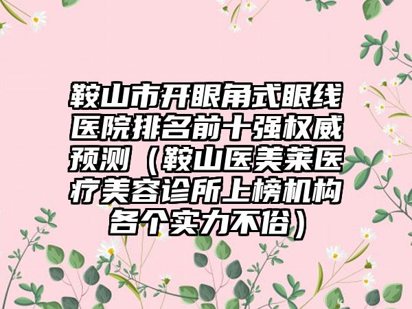 鞍山市开眼角式眼线医院排名前十强权威预测（鞍山医美莱医疗美容诊所上榜机构各个实力不俗）