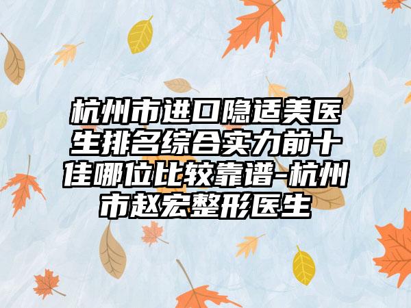 杭州市进口隐适美医生排名综合实力前十佳哪位比较靠谱-杭州市赵宏整形医生