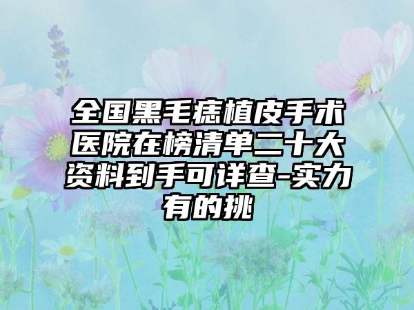 全国黑毛痣植皮手术医院在榜清单二十大资料到手可详查-实力有的挑