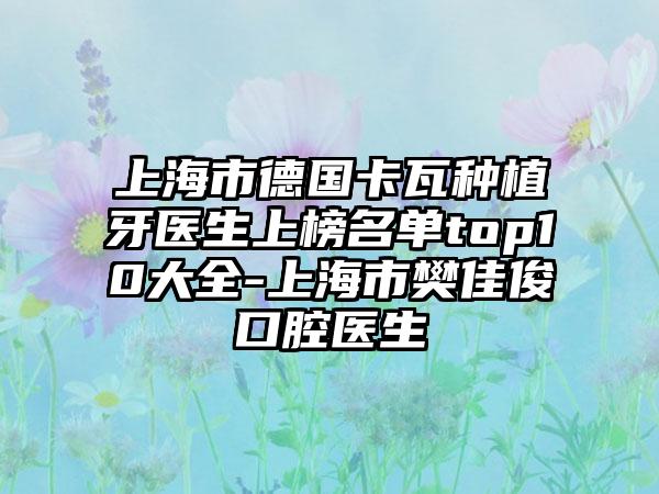 上海市德国卡瓦种植牙医生上榜名单top10大全-上海市樊佳俊口腔医生