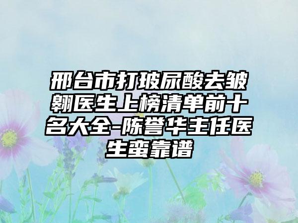 邢台市打玻尿酸去皱翱医生上榜清单前十名大全-陈誉华主任医生蛮靠谱