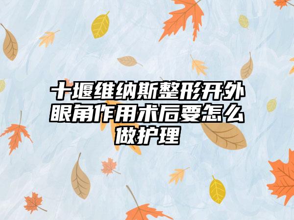 十堰维纳斯整形开外眼角作用术后要怎么做护理