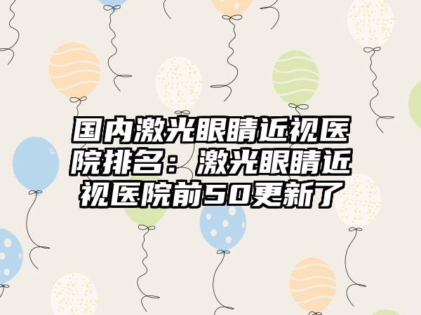 国内激光眼睛近视医院排名：激光眼睛近视医院前50更新了