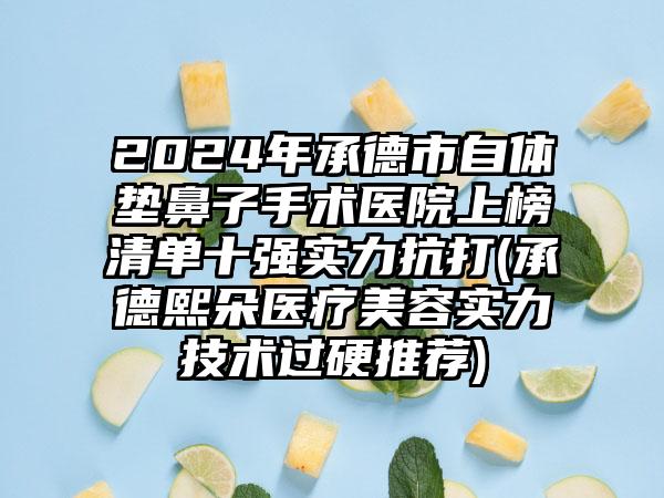 2024年承德市自体垫鼻子手术医院上榜清单十强实力抗打(承德熙朵医疗美容实力技术过硬推荐)