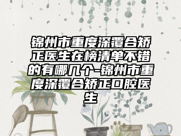 锦州市重度深覆合矫正医生在榜清单不错的有哪几个-锦州市重度深覆合矫正口腔医生