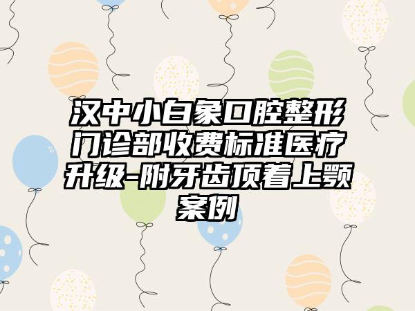 汉中小白象口腔整形门诊部收费标准医疗升级-附牙齿顶着上颚案例