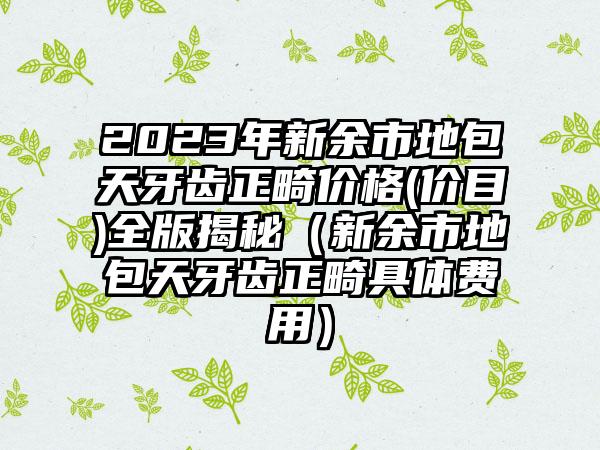 2023年新余市地包天牙齿正畸价格(价目)全版揭秘（新余市地包天牙齿正畸具体费用）