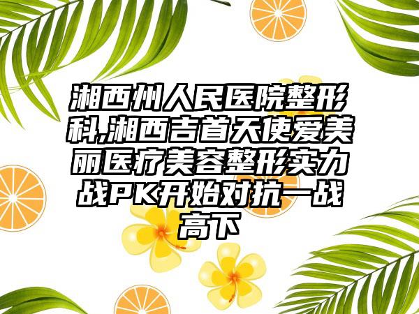 湘西州人民医院整形科,湘西吉首天使爱美丽医疗美容整形实力战PK开始对抗一战高下