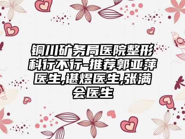 铜川矿务局医院整形科行不行-推荐郭亚萍医生,谌煜医生,张满会医生