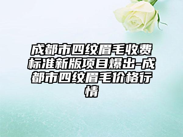 成都市四纹眉毛收费标准新版项目爆出-成都市四纹眉毛价格行情