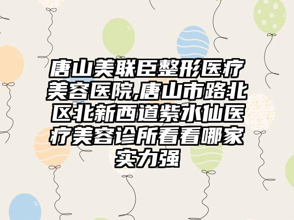 唐山美联臣整形医疗美容医院,唐山市路北区北新西道紫水仙医疗美容诊所看看哪家实力强