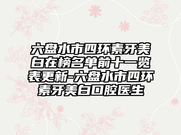 六盘水市四环素牙美白在榜名单前十一览表更新-六盘水市四环素牙美白口腔医生