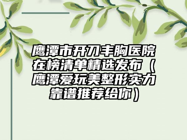 鹰潭市开刀丰胸医院在榜清单精选发布（鹰潭爱玩美整形实力靠谱推荐给你）