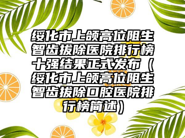 绥化市上颌高位阻生智齿拔除医院排行榜十强结果正式发布（绥化市上颌高位阻生智齿拔除口腔医院排行榜简述）