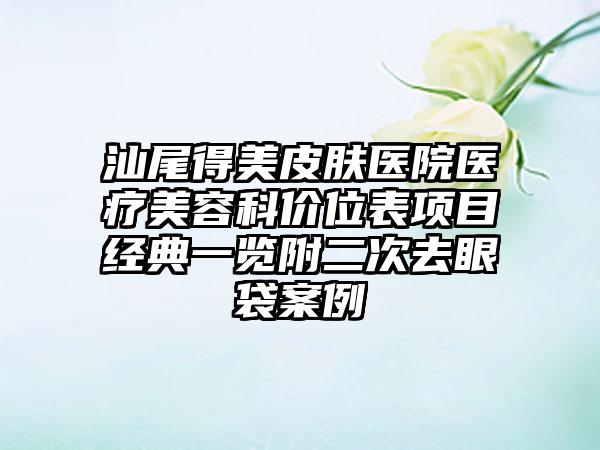 汕尾得美皮肤医院医疗美容科价位表项目经典一览附二次去眼袋案例