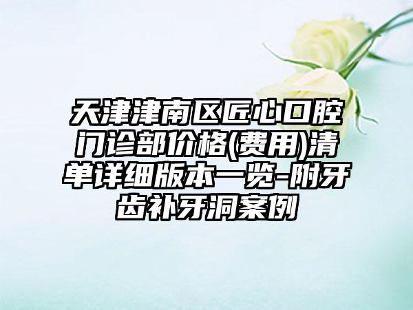 天津津南区匠心口腔门诊部价格(费用)清单详细版本一览-附牙齿补牙洞案例