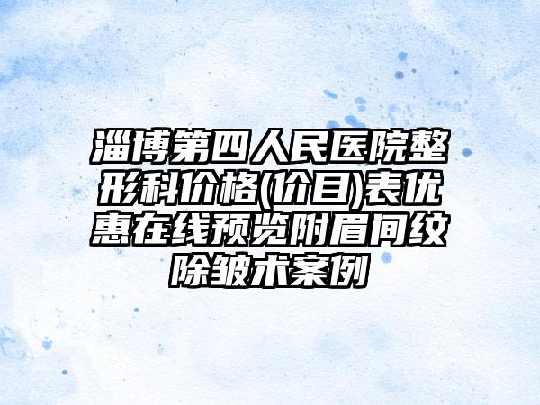 淄博第四人民医院整形科价格(价目)表优惠在线预览附眉间纹除皱术案例