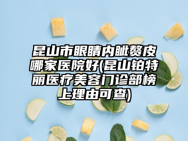 昆山市眼睛内眦赘皮哪家医院好(昆山铂特丽医疗美容门诊部榜上理由可查)