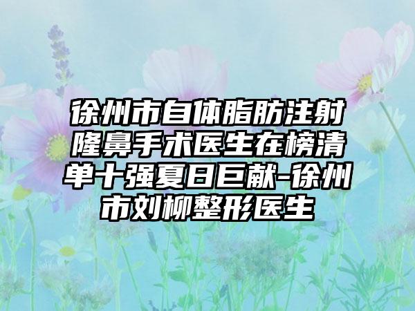 徐州市自体脂肪注射隆鼻手术医生在榜清单十强夏日巨献-徐州市刘柳整形医生