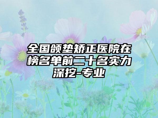 全国颌垫矫正医院在榜名单前二十名实力深挖-专业